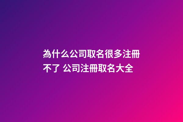 為什么公司取名很多注冊不了 公司注冊取名大全